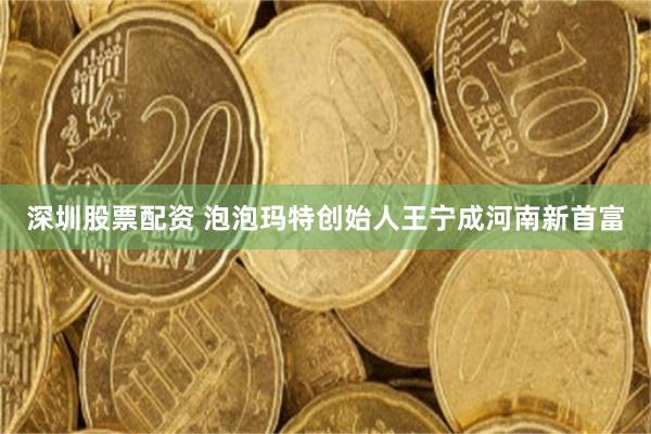 深圳股票配资 泡泡玛特创始人王宁成河南新首富
