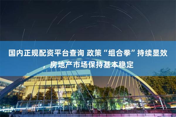 国内正规配资平台查询 政策“组合拳”持续显效，房地产市场保持基本稳定