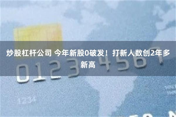 炒股杠杆公司 今年新股0破发！打新人数创2年多新高