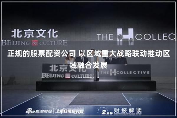 正规的股票配资公司 以区域重大战略联动推动区域融合发展