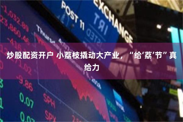 炒股配资开户 小荔枝撬动大产业，“给‘荔’节”真给力