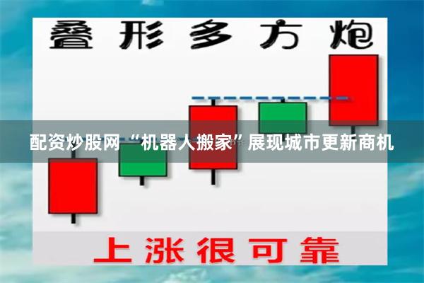 配资炒股网 “机器人搬家”展现城市更新商机