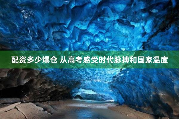 配资多少爆仓 从高考感受时代脉搏和国家温度