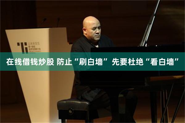 在线借钱炒股 防止“刷白墙” 先要杜绝“看白墙”