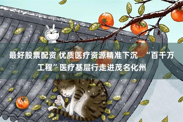最好股票配资 优质医疗资源精准下沉   “百千万工程”医疗基层行走进茂名化州
