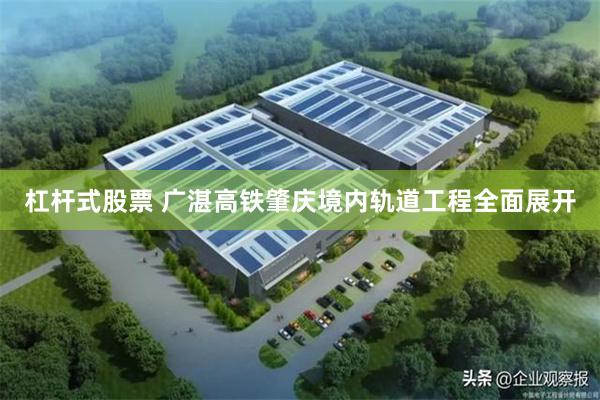 杠杆式股票 广湛高铁肇庆境内轨道工程全面展开