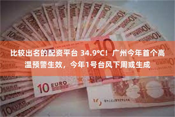 比较出名的配资平台 34.9℃！广州今年首个高温预警生效，今年1号台风下周或生成