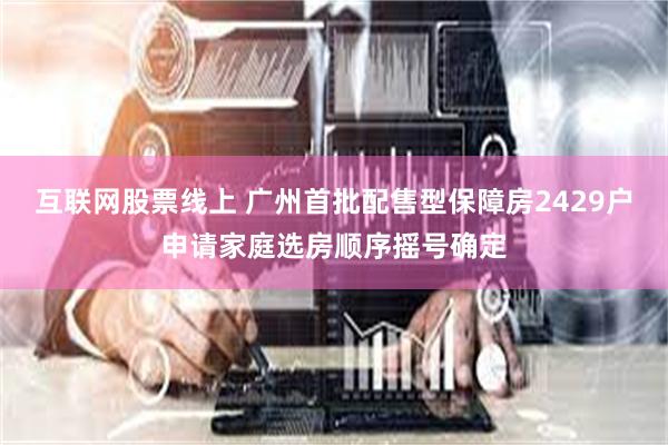 互联网股票线上 广州首批配售型保障房2429户申请家庭选房顺序摇号确定
