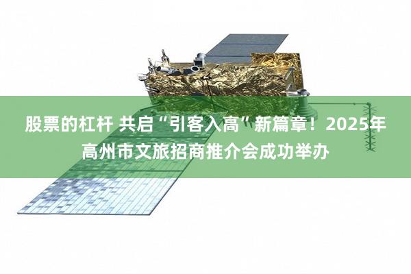 股票的杠杆 共启“引客入高”新篇章！2025年高州市文旅招商推介会成功举办