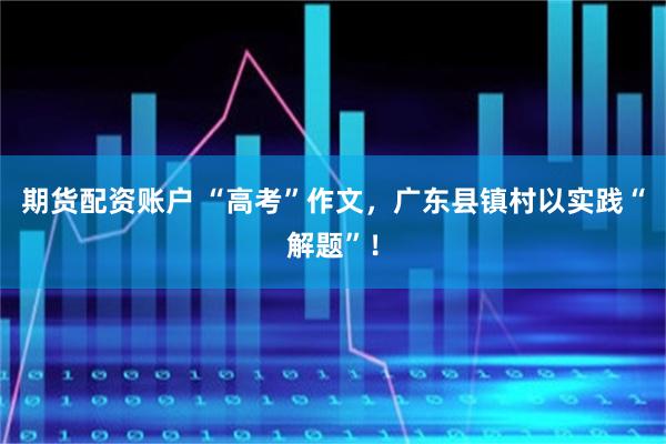 期货配资账户 “高考”作文，广东县镇村以实践“解题”！
