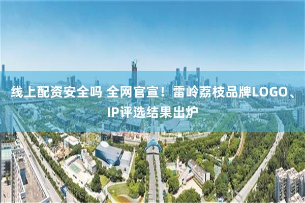 线上配资安全吗 全网官宣！雷岭荔枝品牌LOGO、IP评选结果出炉
