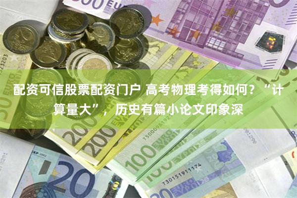 配资可信股票配资门户 高考物理考得如何？“计算量大”，历史有篇小论文印象深