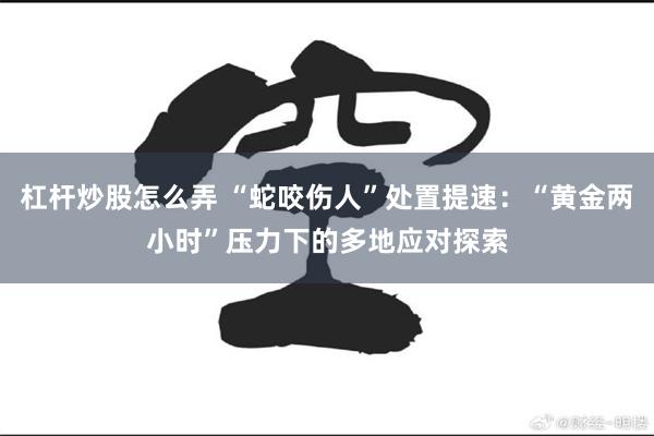 杠杆炒股怎么弄 “蛇咬伤人”处置提速：“黄金两小时”压力下的多地应对探索