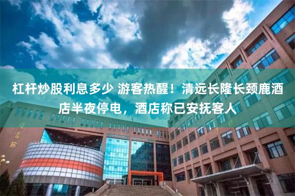 杠杆炒股利息多少 游客热醒！清远长隆长颈鹿酒店半夜停电，酒店称已安抚客人