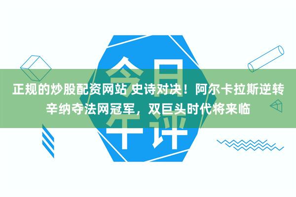 正规的炒股配资网站 史诗对决！阿尔卡拉斯逆转辛纳夺法网冠军，双巨头时代将来临