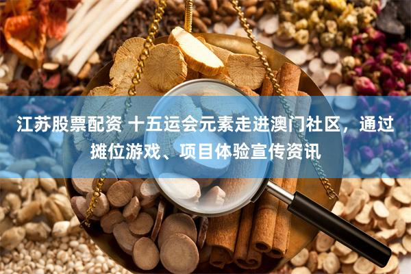 江苏股票配资 十五运会元素走进澳门社区，通过摊位游戏、项目体验宣传资讯