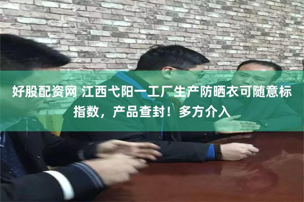 好股配资网 江西弋阳一工厂生产防晒衣可随意标指数，产品查封！多方介入