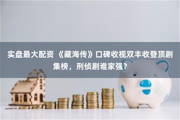 实盘最大配资 《藏海传》口碑收视双丰收登顶剧集榜，刑侦剧谁家强？