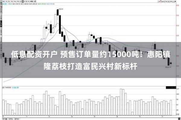 低息配资开户 预售订单量约15000吨！惠阳镇隆荔枝打造富民兴村新标杆