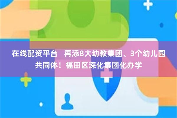 在线配资平台   再添8大幼教集团、3个幼儿园共同体！福田区深化集团化办学