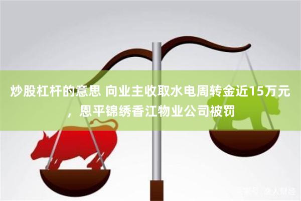 炒股杠杆的意思 向业主收取水电周转金近15万元，恩平锦绣香江物业公司被罚