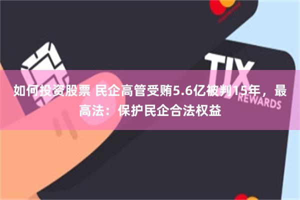 如何投资股票 民企高管受贿5.6亿被判15年，最高法：保护民企合法权益