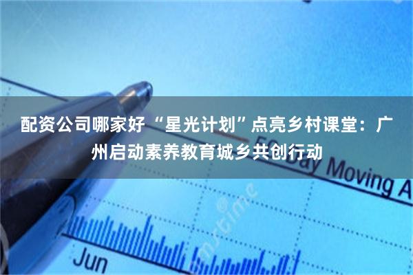 配资公司哪家好 “星光计划”点亮乡村课堂：广州启动素养教育城乡共创行动