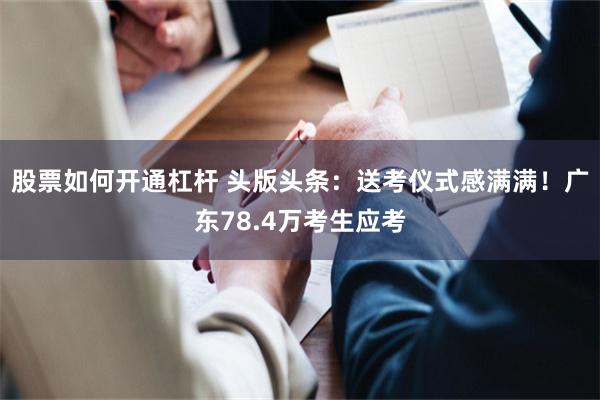 股票如何开通杠杆 头版头条：送考仪式感满满！广东78.4万考生应考