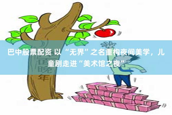 巴中股票配资 以 “无界”之名重构夜间美学，儿童剧走进“美术馆之夜”