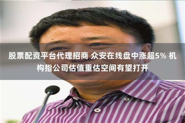 股票配资平台代理招商 众安在线盘中涨超5% 机构指公司估值重估空间有望打开