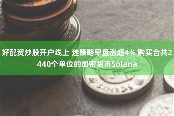 好配资炒股开户线上 迷策略早盘涨超4% 购买合共2440个单位的加密货币Solana