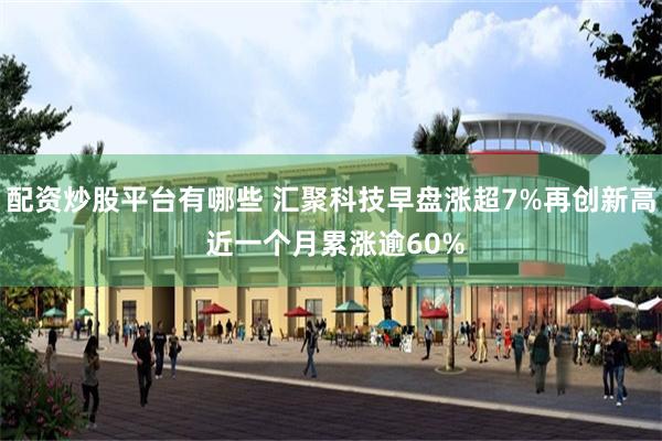 配资炒股平台有哪些 汇聚科技早盘涨超7%再创新高 近一个月累涨逾60%