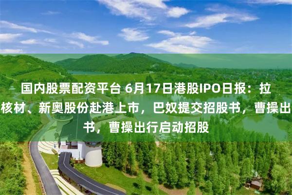 国内股票配资平台 6月17日港股IPO日报：拉卡拉、沃尔核材、新奥股份赴港上市，巴奴提交招股书，曹操出行启动招股