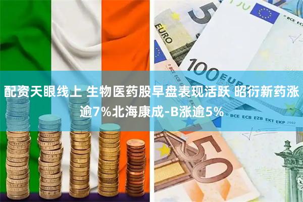 配资天眼线上 生物医药股早盘表现活跃 昭衍新药涨逾7%北海康成-B涨逾5%