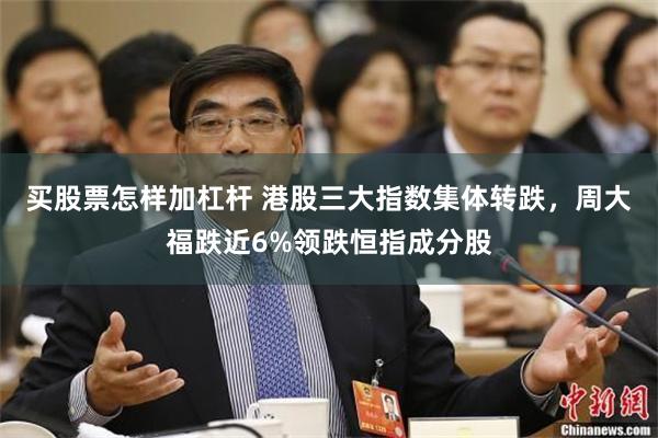 买股票怎样加杠杆 港股三大指数集体转跌，周大福跌近6%领跌恒指成分股
