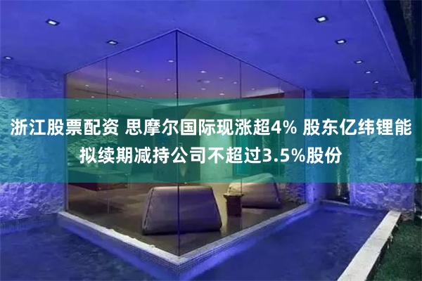 浙江股票配资 思摩尔国际现涨超4% 股东亿纬锂能拟续期减持公司不超过3.5%股份