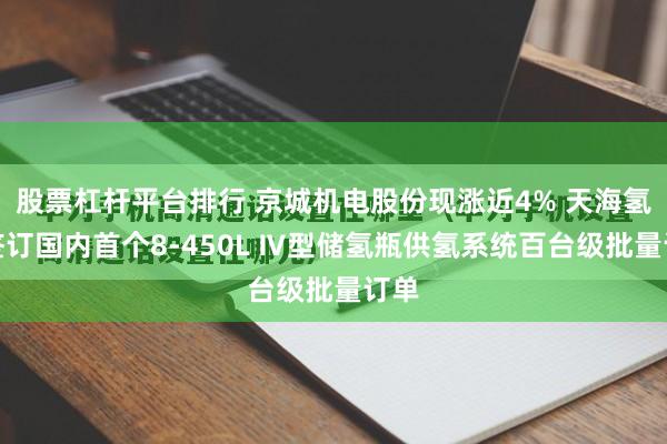 股票杠杆平台排行 京城机电股份现涨近4% 天海氢能签订国内首个8-450L Ⅳ型储氢瓶供氢系统百台级批量订单