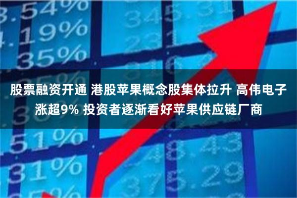 股票融资开通 港股苹果概念股集体拉升 高伟电子涨超9% 投资者逐渐看好苹果供应链厂商