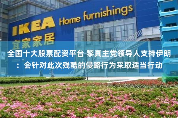 全国十大股票配资平台 黎真主党领导人支持伊朗：会针对此次残酷的侵略行为采取适当行动