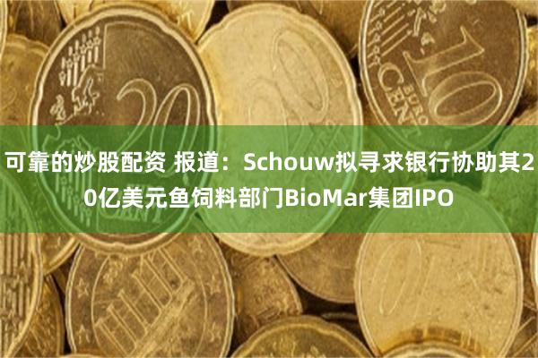 可靠的炒股配资 报道：Schouw拟寻求银行协助其20亿美元鱼饲料部门BioMar集团IPO