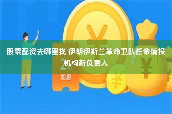 股票配资去哪里找 伊朗伊斯兰革命卫队任命情报机构新负责人