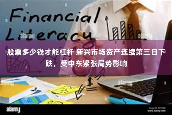 股票多少钱才能杠杆 新兴市场资产连续第三日下跌，受中东紧张局势影响