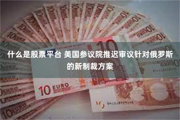 什么是股票平台 美国参议院推迟审议针对俄罗斯的新制裁方案