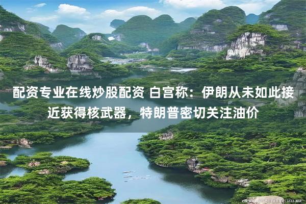 配资专业在线炒股配资 白宫称：伊朗从未如此接近获得核武器，特朗普密切关注油价