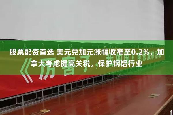 股票配资首选 美元兑加元涨幅收窄至0.2%，加拿大考虑提高关税，保护钢铝行业