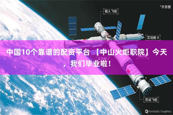 中国10个靠谱的配资平台 【中山火炬职院】今天，我们毕业啦！