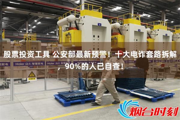 股票投资工具 公安部最新预警！十大电诈套路拆解，90%的人已自查！