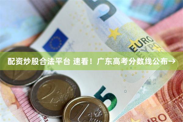 配资炒股合法平台 速看！广东高考分数线公布→