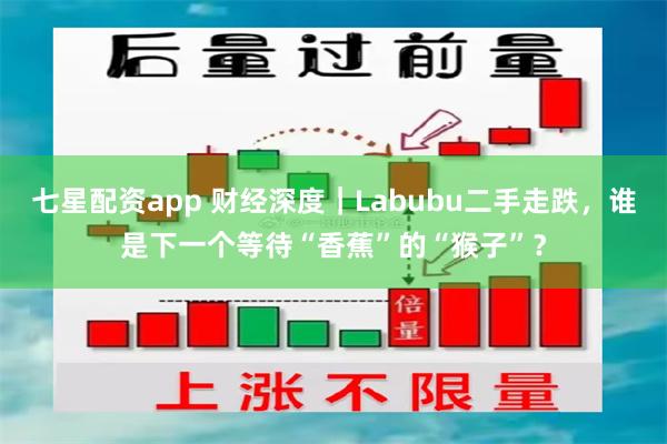七星配资app 财经深度｜Labubu二手走跌，谁是下一个等待“香蕉”的“猴子”？