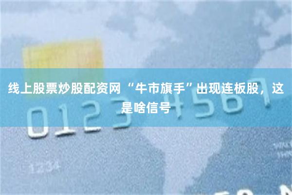 线上股票炒股配资网 “牛市旗手”出现连板股，这是啥信号